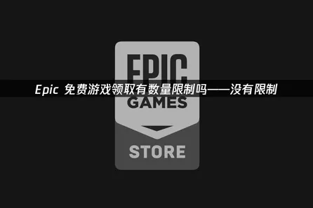 Epic免费游戏领取有数量限制吗？网络优化助力畅享福利！