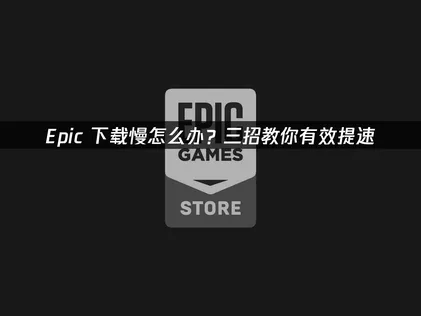 Epic下载慢？多种方法助你高效加速！