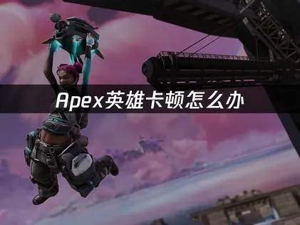 Apex英雄卡頓問題全面解析與優化指南！