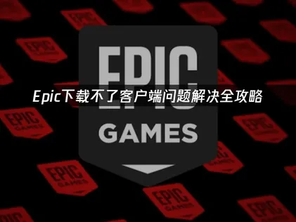 Epic下载不了客户端的全解析及高效修复指南！