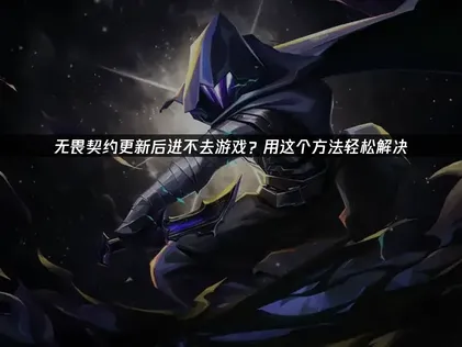 无畏契约更新后进不去游戏？三步排查法与网络优化全攻略！