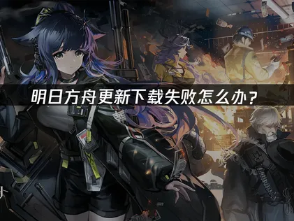 明日方舟更新下载失败原因与高效解决方法详解！