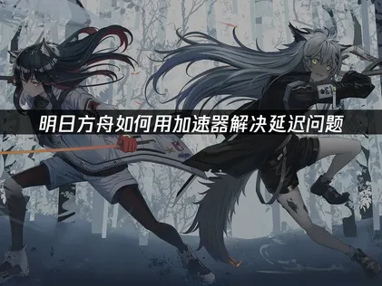 明日方舟加速器攻略：徹底解決網路延遲與卡頓的終極指南！