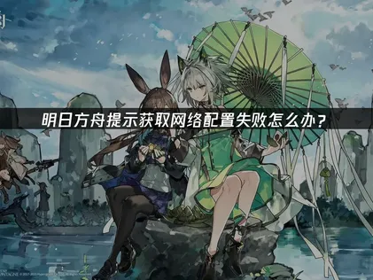 明日方舟提示获取网络配置失败：网络优化指南！