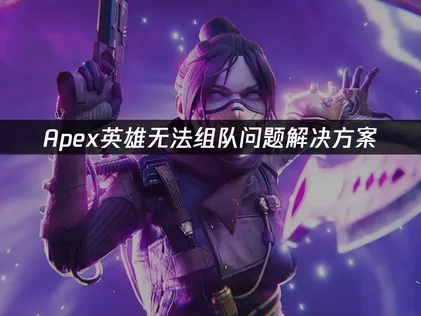 Apex无法组队原因与高效解决方案深度解析！