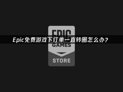Epic免费游戏下订单一直转圈？高效解决方法详解！