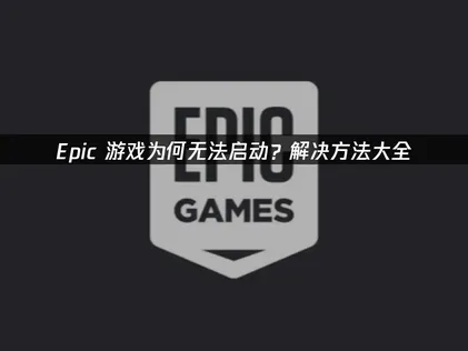 Epic遊戲平台啟動失敗疑難排解與解決方案全攻略！