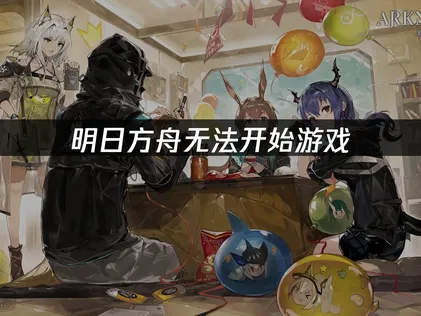 明日方舟无法开始游戏的原因分析与高效修复指南！