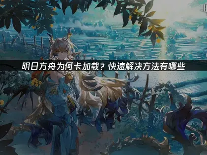 明日方舟卡加载原因与专业解决方案！