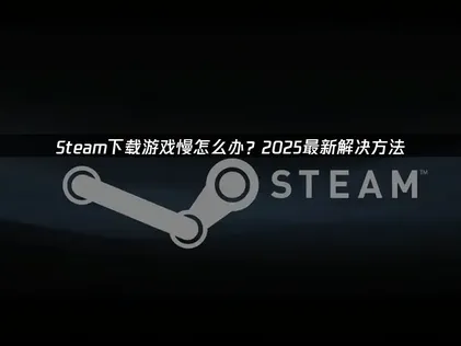 Steam下载游戏慢？三大关键原因与高效提速方案！