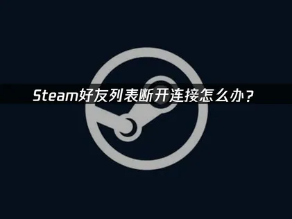 Steam好友列表断开连接原因及高效解决方法详解！