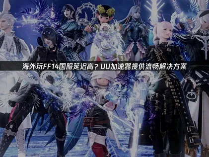 FF14国服加速器指南：解决网络延迟，实现流畅冒险！