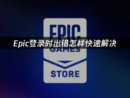 Epic登录时出错怎么办？一文详解原因与高效解决方案！