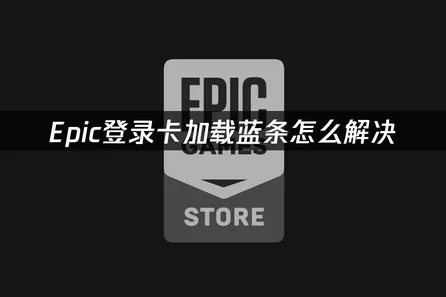 Epic登录卡加载蓝条难题全解析与高效解决攻略！