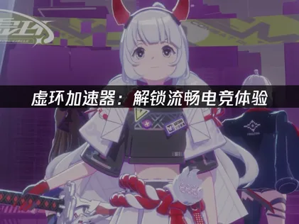 虚环加速器如何选择？解锁流畅电竞体验！