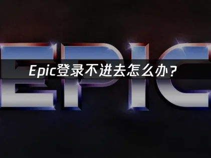 解决Epic登录不进去：网络优化与故障排查全指南！