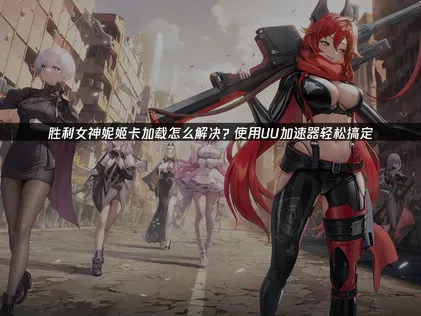 胜利女神妮姬卡加载问题解决方案与优化网络体验指南！