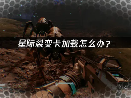 星际裂变卡加载的原因分析与高效应对方法！