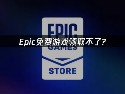 Epic免费游戏为什么领取不了原因及高效解决方法详解！
