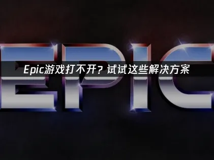 2026年Epic游戏打不开故障排查与网络优化指南！