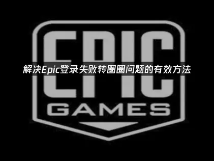Epic登录失败转圈圈问题的全面诊断与解决方案！