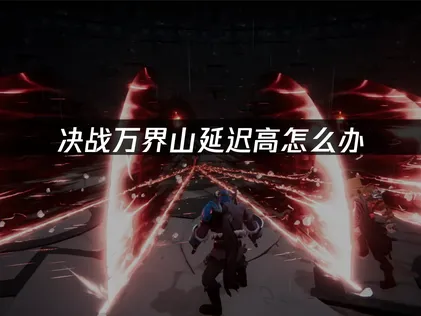 决战万界山加速器使用解决网络卡顿难题！