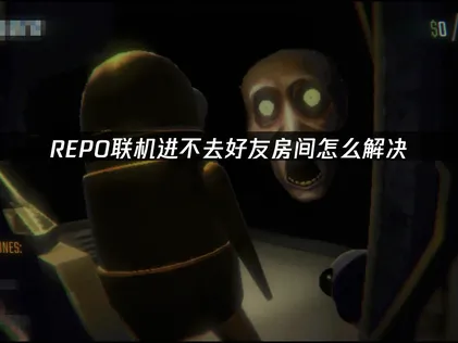REPO联机进不去好友房间解决攻略及优化建议！
