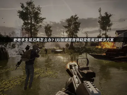 绝地求生加速器的选择与网络优化指南！