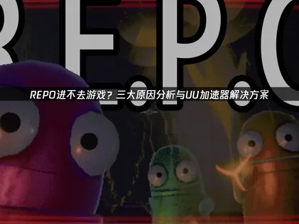 深度解析REPO进不去游戏及UU加速器解决方案！