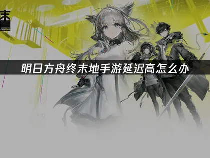 明日方舟终末地手游加速器如何选择，如何解决延迟问题？