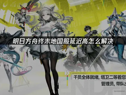 明日方舟终末地手游国服延迟高原因及解决全攻略！