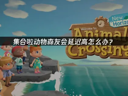 集合啦动物森友会延迟高？2026年3.0版后解决指南！