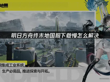 明日方舟终末地手游国服下载慢原因及加速解决方法！