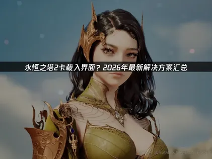 永恒之塔2卡载入界面深度解析与网络优化实用指南！