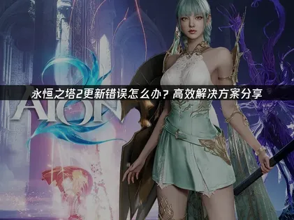 解决永恒之塔2更新错误：网络优化与故障排除指南！