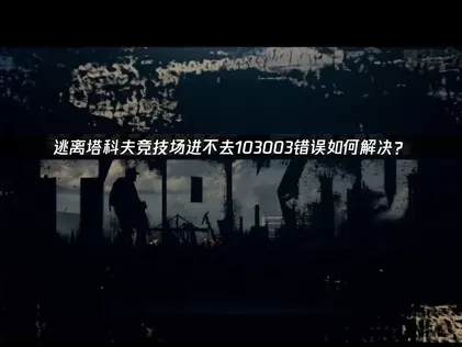 逃离塔科夫竞技场进不去103003？高效解决方案助你稳定联机！