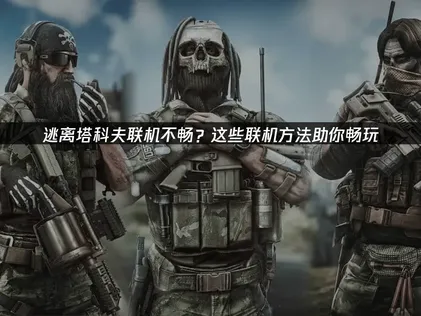 逃离塔科夫联机方法教程：网络问题解决与优化指南！