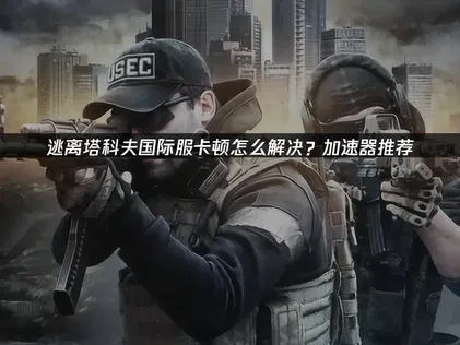 逃离塔科夫加速器推荐：UU加速器优化网络体验！