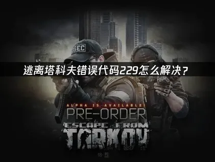 逃离塔科夫错误代码229原因解析与高效解决技巧！