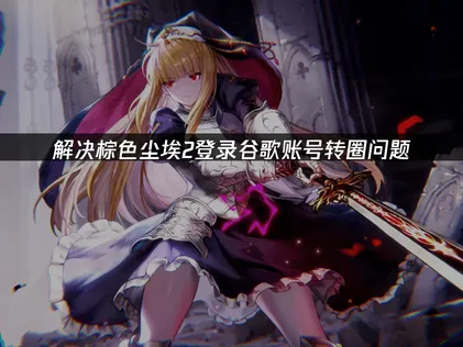 棕色尘埃2登录谷歌账号转圈解决全攻略！