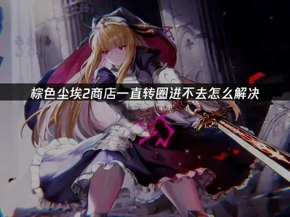 棕色尘埃2进不去商店一直转圈问题全攻略：原因分析与解决方案！