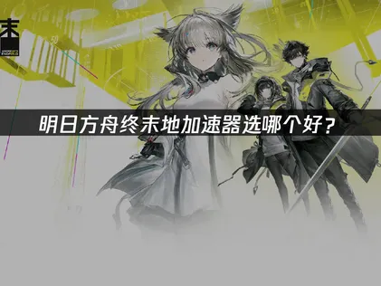 明日方舟终末地加速器选哪个好？网络优化是关键！