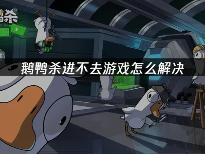 鹅鸭杀进不去游戏的原因分析与多方位解决方法！