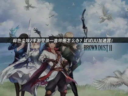 棕色塵埃2手遊登錄壹直轉圈？2026年高效解決指南與UU加速器推薦！