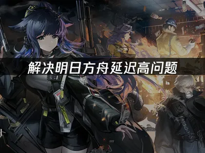 明日方舟延迟高问题成因与高效解决指南！