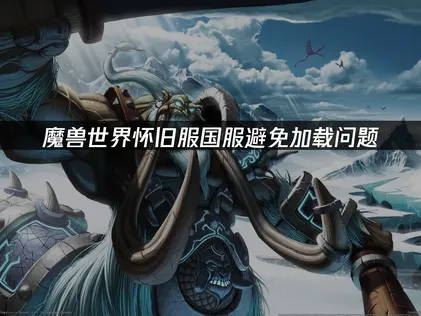 魔兽世界怀旧服国服避免加载问题终极指南！