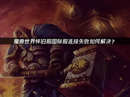 魔兽世界怀旧服国际服连接失败问题解析！