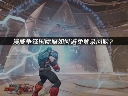 漫威争锋国际服避免登录问题！顺畅登录攻略！