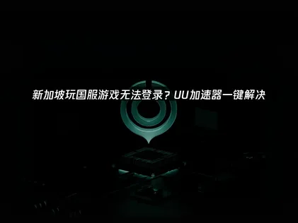 新加坡玩家連線國服遊戲登入困難？UU加速器破解攻略！