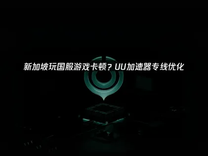 新加坡玩国服游戏卡顿？深度解析成因与UU加速器解决方案！